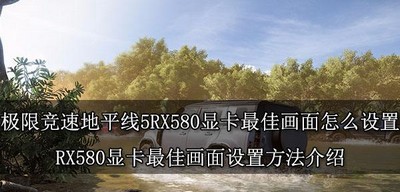 极限竞速地平线5怎么设置RX580显卡最佳画面  最佳画面设置方法介绍