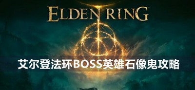 艾尔登法环BOSS英雄石像鬼位置打法 详细打法攻略