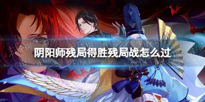 阴阳师残局战怎么过 残局战过关攻略