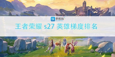 王者荣耀s27英雄梯度排名是什么 s27强势英雄介绍