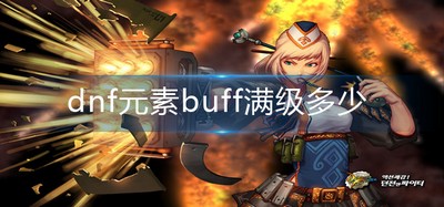 dnf元素buff多少级能满级 元素buff满级介绍