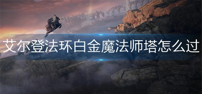 艾尔登法环白怎么才能进去金魔法师塔 白金魔法师塔进入方法