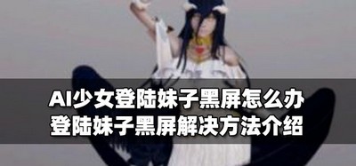 AI少女登陆妹子为什么会黑屏 黑屏解决方法介绍