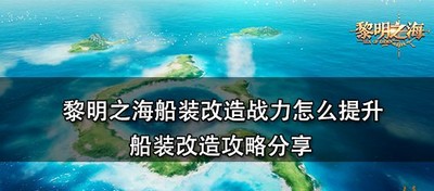 怎么提升黎明之海船装改造战力 船装改造攻略