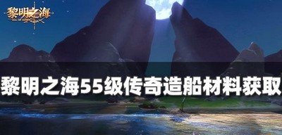 怎么获得黎明之海55级传奇造船材料 造船材料获取攻略