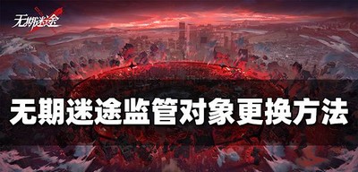 无期迷途怎么换监管对象 更换对象方法