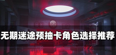 无期迷途预抽卡角色怎么选择 角色选择推荐