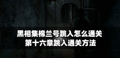 黑相集棉兰号怎么通关跳入 第十六章跳入通关方法