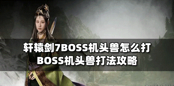 轩辕剑7怎么打BOSS机头兽 机头兽打法攻略