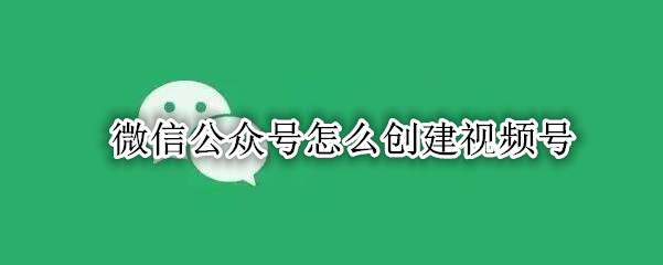 微信公众号如何创建视频号 公众号创建视频号方法介绍