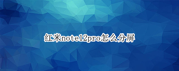 红米note12pro如何分屏 note12pro分屏步骤分享