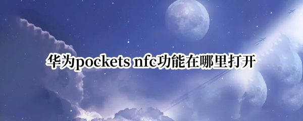 华为pockets怎么开启nfc功能 开启nfc功能方法介绍