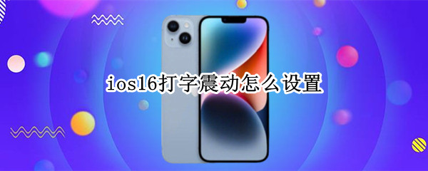 ios16打字震动在哪设置 打字震动设置方法介绍