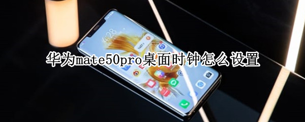 华为mate50pro怎么添加桌面时钟组件 添加桌面时钟组件方法介绍