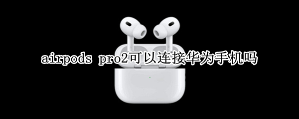 airpods pro2如何和手机配对 和手机配对步骤分享