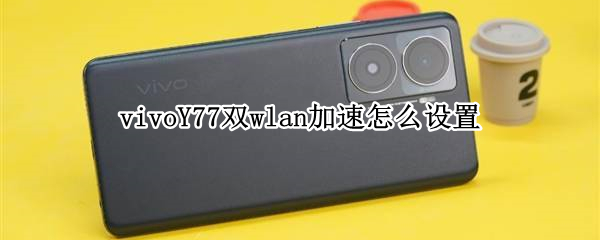 vivoY77双wlan加速如何打开 双wlan加速打开方法介绍