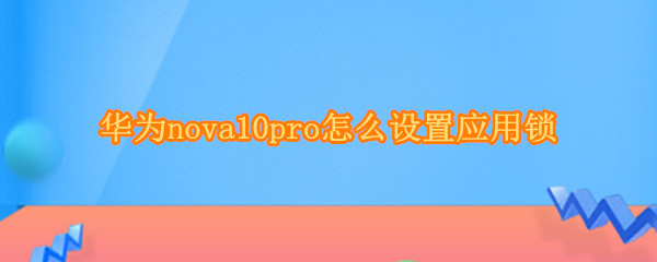 华为nova10pro怎样开启应用锁 开启应用锁方法介绍