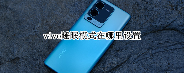 vivoS15睡眠模式如何设置 睡眠模式设置方法介绍