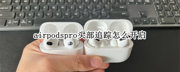 airpodspro头部追踪怎么开启 头部追踪开启方法介绍