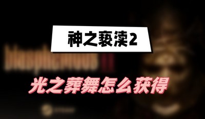 神之亵渎2光之葬舞怎么获得 详细获取攻略分享