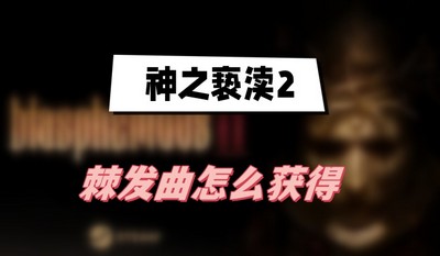 神之亵渎2棘发曲怎么获得 详细获取攻略分享