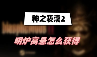 神之亵渎2明炉高悬怎么获得 详细获取攻略分享