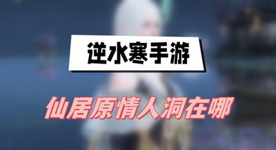 逆水寒手游仙居原情人洞在哪 详细位置攻略分享