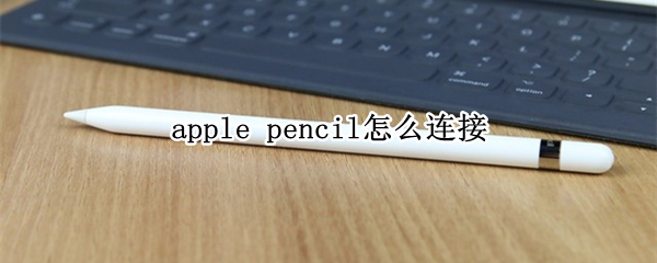 apple pencil如何连接平板 连接平板教程介绍