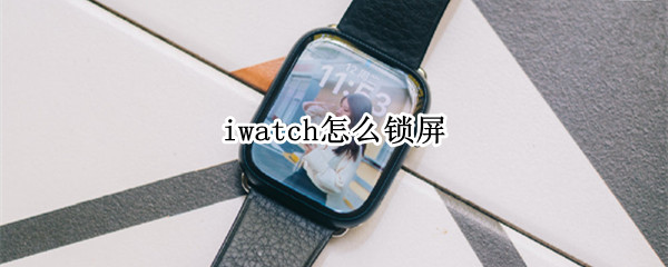 iwatch如何锁定屏幕 锁定屏幕方法分享