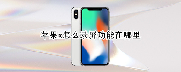 iPhonex怎样设置屏幕录制 设置屏幕录制教程介绍