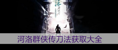 河洛群侠传刀法如何获取 详细获取攻略分享