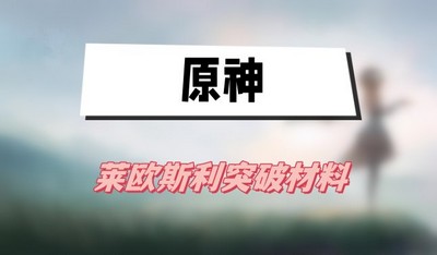 原神莱欧斯利突破材料有哪些 详细突破材料攻略分享