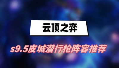 云顶之弈s9.5皮城潜行枪阵容如何搭配 详细搭配攻略分享