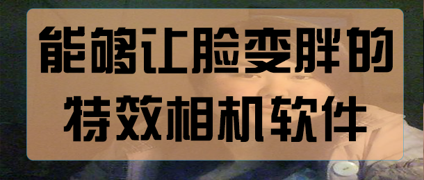 可以让脸变胖的特效软件大全_可以让脸变胖的特效软件有哪些