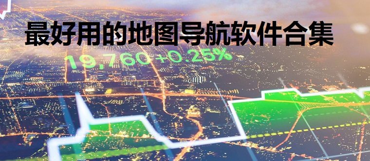 比较好用是地图导航软件有哪些_非常实用的地图导航软件合集