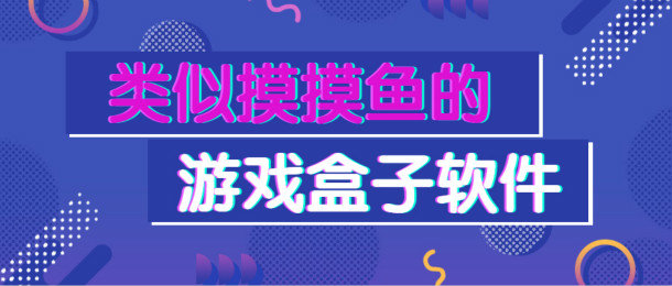 类似于摸摸鱼的游戏盒子软件_类似于摸摸鱼的游戏盒子软件有哪些