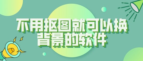 不需要抠图就可以换背景的app合集_不需要抠图就可以换背景的app大全