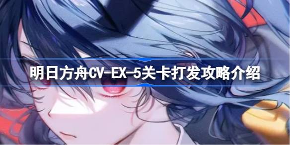 明日方舟CV-EX-5关卡怎么攻略