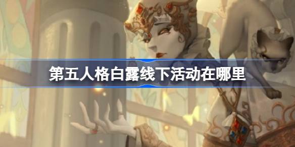 第五人格白露线下活动在哪里