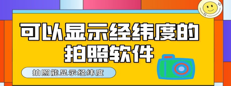 可以显示经纬度的拍照软件_可以显示经纬度的拍照软件大全