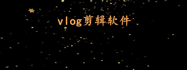 vlog剪辑软件大全_vlog剪辑软件推荐