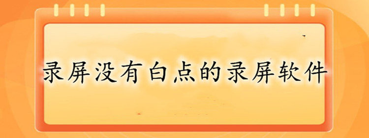 录屏没有白点的录屏软件_录屏没有白点的录屏软件大全