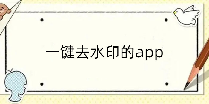 一键去水印的app免费下载_一键去水印的app免费版2023