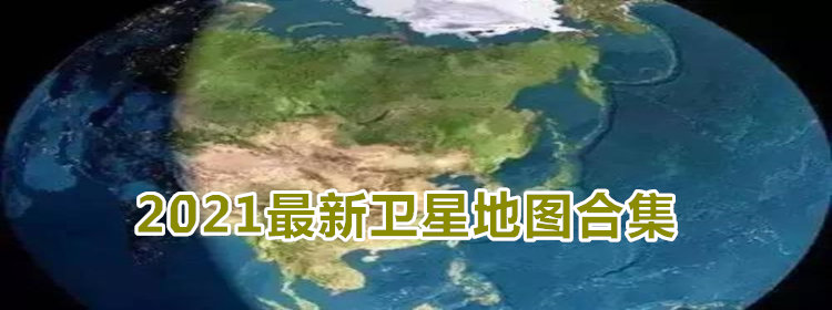 2021最新卫星地图下载_2021最新高清卫星地图合集