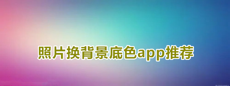 照片换背景底色的软件_照片换背景底色app推荐