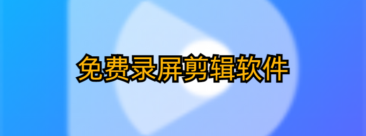 免费录屏剪辑软件推荐_好用的免费录屏剪辑软件