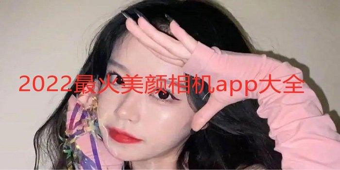 2022最火美颜相机app大全_2022最火最好用免费美颜相机app