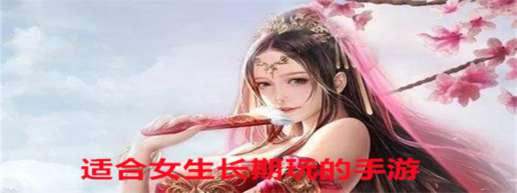 适合女生长期玩的游戏_适合女生长期玩的养成手游_适合女生长期玩的角色扮演手游