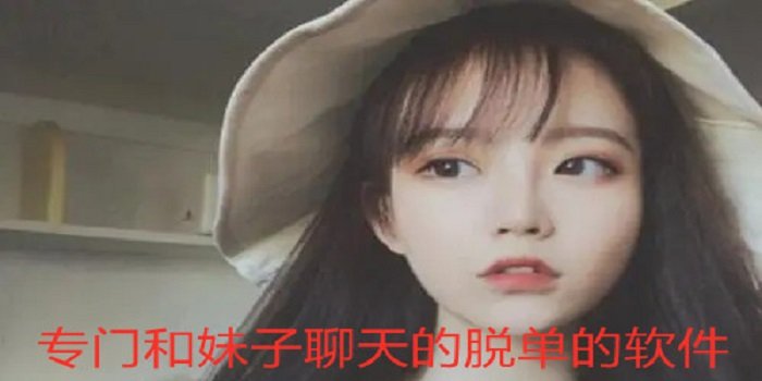 专门和妹子聊天的脱单的软件_适合男生专门和妹子聊天的脱单的软件