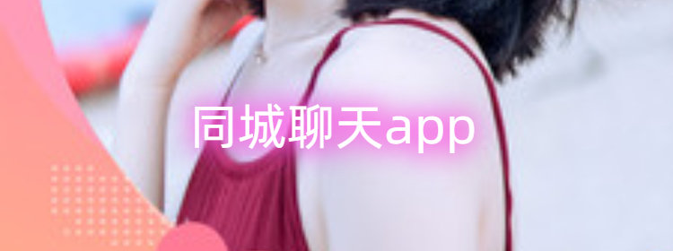 同城交友_同城聊天app推荐_比较受欢迎的同城聊天工具